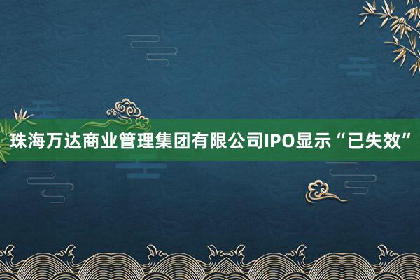 珠海万达商业管理集团有限公司IPO显示“已失效”
